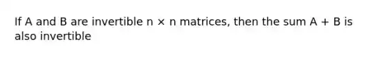 If A and B are invertible n × n matrices, then the sum A + B is also invertible