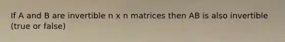 If A and B are invertible n x n matrices then AB is also invertible (true or false)