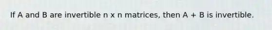 If A and B are invertible n x n matrices, then A + B is invertible.