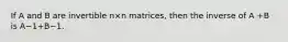 If A and B are invertible n×n matrices, then the inverse of A +B is A−1+B−1.