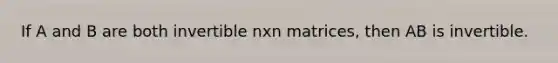 If A and B are both invertible nxn matrices, then AB is invertible.