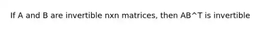 If A and B are invertible nxn matrices, then AB^T is invertible