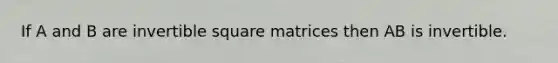 If A and B are invertible square matrices then AB is invertible.