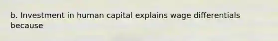 b. Investment in human capital explains wage differentials because