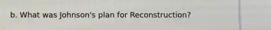 b. What was Johnson's plan for Reconstruction?