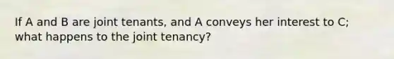 If A and B are joint tenants, and A conveys her interest to C; what happens to the joint tenancy?