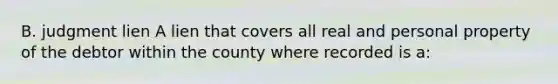 B. judgment lien A lien that covers all real and personal property of the debtor within the county where recorded is a: