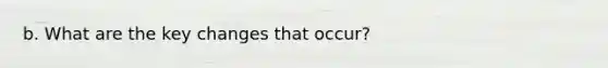 b. What are the key changes that occur?