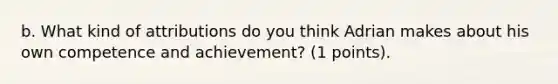 b. What kind of attributions do you think Adrian makes about his own competence and achievement? (1 points).