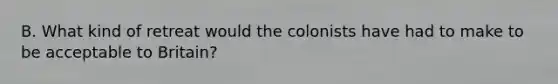 B. What kind of retreat would the colonists have had to make to be acceptable to Britain?