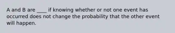 A and B are ____ if knowing whether or not one event has occurred does not change the probability that the other event will happen.