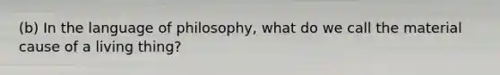 (b) In the language of philosophy, what do we call the material cause of a living thing?