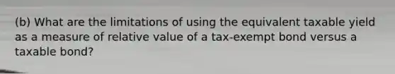 (b) What are the limitations of using the equivalent taxable yield as a measure of relative value of a tax-exempt bond versus a taxable bond?