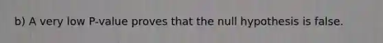 ​b) A very low​ P-value proves that the null hypothesis is false.