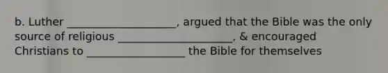 b. Luther ____________________, argued that the Bible was the only source of religious _____________________, & encouraged Christians to __________________ the Bible for themselves