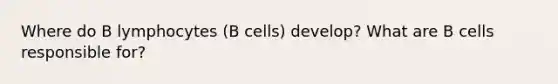 Where do B lymphocytes (B cells) develop? What are B cells responsible for?