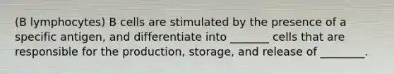 (B lymphocytes) B cells are stimulated by the presence of a specific antigen, and differentiate into _______ cells that are responsible for the production, storage, and release of ________.