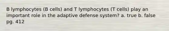 B lymphocytes (B cells) and T lymphocytes (T cells) play an important role in the adaptive defense system? a. true b. false pg. 412