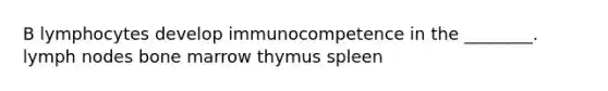 B lymphocytes develop immunocompetence in the ________. lymph nodes bone marrow thymus spleen