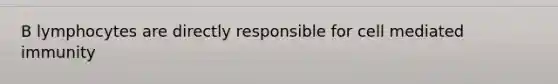 B lymphocytes are directly responsible for cell mediated immunity