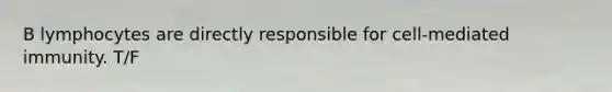 B lymphocytes are directly responsible for cell-mediated immunity. T/F