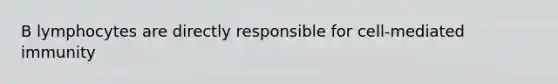 B lymphocytes are directly responsible for cell-mediated immunity