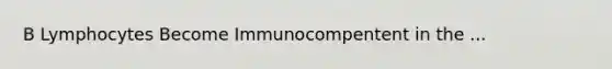 B Lymphocytes Become Immunocompentent in the ...