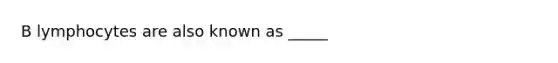 B lymphocytes are also known as _____