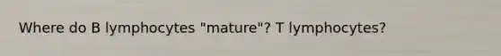 Where do B lymphocytes "mature"? T lymphocytes?