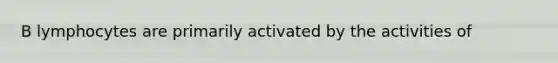 B lymphocytes are primarily activated by the activities of