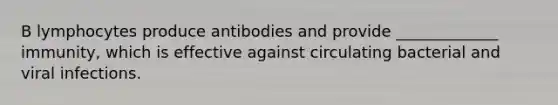 B lymphocytes produce antibodies and provide _____________ immunity, which is effective against circulating bacterial and viral infections.