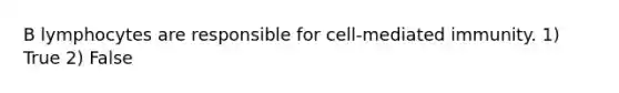 B lymphocytes are responsible for cell-mediated immunity. 1) True 2) False