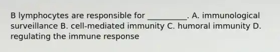 B lymphocytes are responsible for __________. A. immunological surveillance B. cell-mediated immunity C. humoral immunity D. regulating the immune response