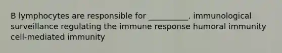 B lymphocytes are responsible for __________. immunological surveillance regulating the immune response humoral immunity cell-mediated immunity