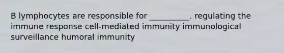 B lymphocytes are responsible for __________. regulating the immune response cell-mediated immunity immunological surveillance humoral immunity