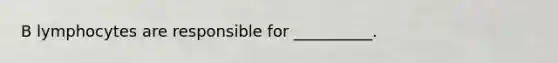 B lymphocytes are responsible for __________.