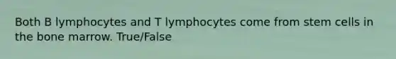 Both B lymphocytes and T lymphocytes come from stem cells in the bone marrow. True/False