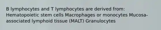 B lymphocytes and T lymphocytes are derived from: Hematopoietic stem cells Macrophages or monocytes Mucosa-associated lymphoid tissue (MALT) Granulocytes