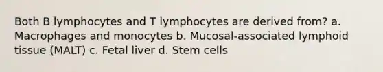 Both B lymphocytes and T lymphocytes are derived from? a. Macrophages and monocytes b. Mucosal-associated lymphoid tissue (MALT) c. Fetal liver d. Stem cells