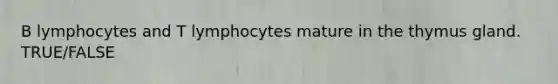 B lymphocytes and T lymphocytes mature in the thymus gland. TRUE/FALSE