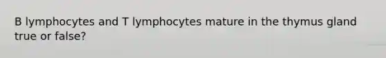 B lymphocytes and T lymphocytes mature in the thymus gland true or false?