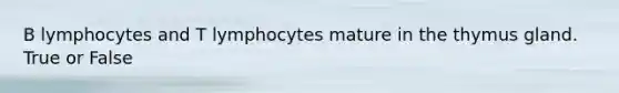 B lymphocytes and T lymphocytes mature in the thymus gland. True or False