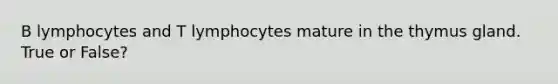 B lymphocytes and T lymphocytes mature in the thymus gland. True or False?