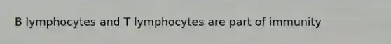 B lymphocytes and T lymphocytes are part of immunity