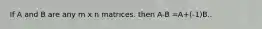 If A and B are any m x n matrices. then A-B =A+(-1)B..