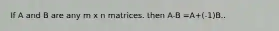 If A and B are any m x n matrices. then A-B =A+(-1)B..