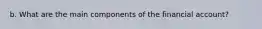 b. What are the main components of the financial account?