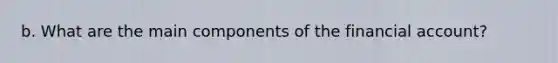 b. What are the main components of the financial account?