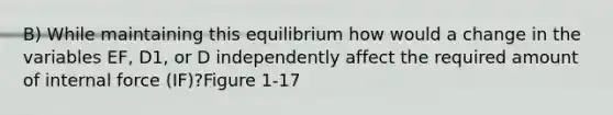 B) While maintaining this equilibrium how would a change in the variables EF, D1, or D independently affect the required amount of internal force (IF)?Figure 1-17