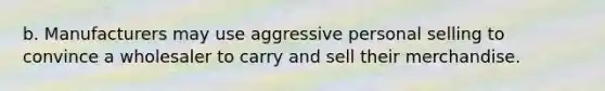b. Manufacturers may use aggressive personal selling to convince a wholesaler to carry and sell their merchandise.